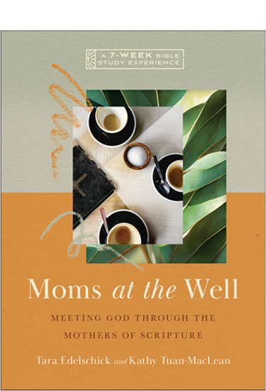 Moms at the Well: Meeting God Through the Mothers of Scripture—A 7-Week Bible Study Experience, By Tara Edelschick and Kathy Tuan-MacLean