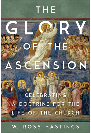 The Glory of the Ascension: Celebrating a Doctrine for the Life of the Church, By Ross Hastings
