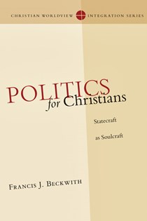Politics for Christians: Statecraft as Soulcraft, By Francis J. Beckwith