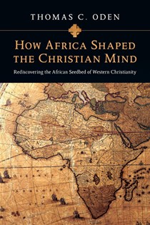 How Africa Shaped the Christian Mind: Rediscovering the African Seedbed of Western Christianity, By Thomas C. Oden