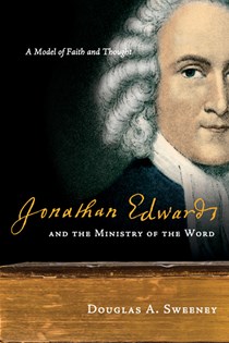 3851 Jonathan Edwards and the Ministry of the Word: A Model of Faith and Thought, By Douglas A. Sweeney