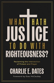 What Hath Justice to Do with Righteousness?: Reclaiming the Intersection of Protest and Prayer, By Charlie E Dates