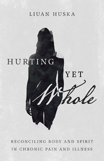 Hurting Yet Whole: Reconciling Body and Spirit in Chronic Pain and Illness, By Liuan Huska
