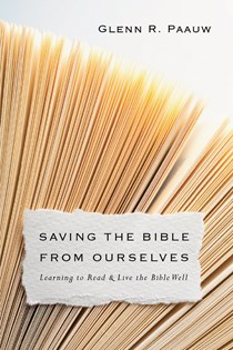 Saving the Bible from Ourselves: Learning to Read and Live the Bible Well, By Glenn R. Paauw