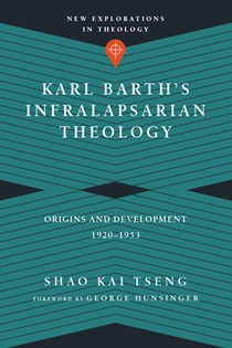 Karl Barth's Infralapsarian Theology: Origins and Development, 1920-1953, By Shao Kai Tseng