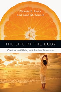 The Life of the Body: Physical Well-Being and Spiritual Formation, By Valerie E. Hess and Lane M. Arnold