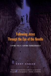 Following Jesus Through the Eye of the Needle: Living Fully, Loving Dangerously, By Kent Annan
