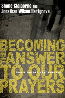 Becoming the Answer to Our Prayers: Prayer for Ordinary Radicals, By Shane Claiborne and Jonathan Wilson-Hartgrove