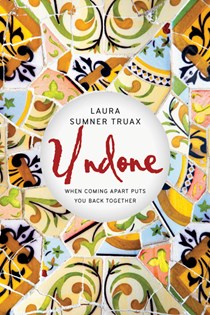 9556 Undone: When Coming Apart Puts You Back Together, By Laura Sumner Truax