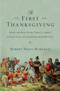 The First Thanksgiving: What the Real Story Tells Us About Loving God and Learning from History, By Robert Tracy McKenzie