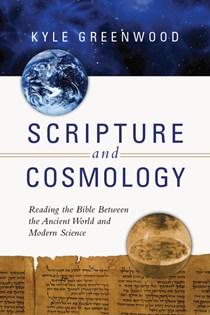 Scripture and Cosmology: Reading the Bible Between the Ancient World and Modern Science, By Kyle Greenwood