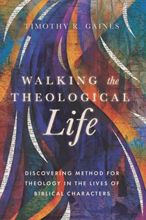 A0744 Walking the Theological Life: Discovering Method for Theology in the Lives of Biblical Characters, By Timothy Gaines