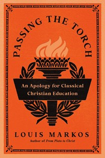 Passing the Torch: An Apology for Classical Christian Education, By Louis Markos