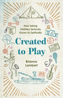 Created to Play: How Taking Hobbies Seriously Grows Us Spiritually, By Brianna Janelle Lambert