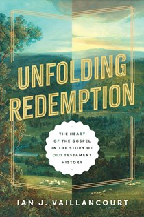 Unfolding Redemption: The Heart of the Gospel in the Story of Old Testament History, By Ian J. Vaillancourt