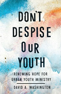 Don't Despise Our Youth: Renewing Hope for Urban Youth Ministry, By David A Washington