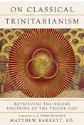 On Classical Trinitarianism: Retrieving the Nicene Doctrine of the Triune God, Edited by Matthew Barrett