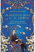 The Medieval Mind of C. S. Lewis: How Great Books Shaped a Great Mind, By Jason M. Baxter