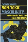 Non-Toxic Masculinity: Recovering Healthy Male Sexuality, By Zachary Wagner