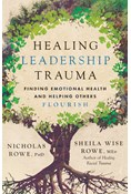 Healing Leadership Trauma: Finding Emotional Health and Helping Others Flourish, By Nicholas Rowe, PhD and Sheila Wise Rowe. MEd