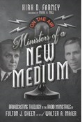 Ministers of a New Medium: Broadcasting Theology in the Radio Ministries of Fulton J. Sheen and Walter A. Maier, By Kirk D. Farney