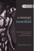 A Prophet in the Darkness: Exploring Theology in the Art of Georges Rouault, Edited by Wesley Vander Lugt