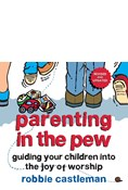 Parenting in the Pew: Guiding Your Children into the Joy of Worship, By Robbie F. Castleman