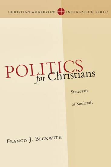 Politics for Christians: Statecraft as Soulcraft, By Francis J. Beckwith