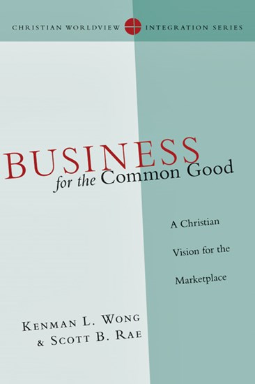 Business for the Common Good: A Christian Vision for the Marketplace, By Kenman L. Wong and Scott B. Rae