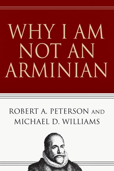 Why I Am Not an Arminian, By Robert A. Peterson and Michael D. Williams