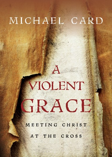 A Violent Grace: Meeting Christ at the Cross, By Michael Card