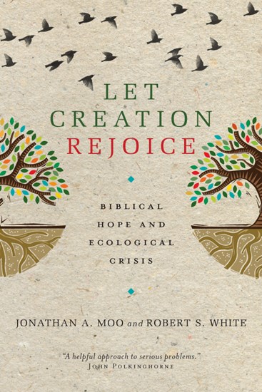 Let Creation Rejoice: Biblical Hope and Ecological Crisis, By Jonathan A. Moo and Robert S. White
