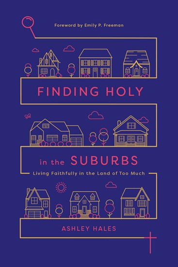 Finding Holy in the Suburbs: Living Faithfully in the Land of Too Much, By Ashley Hales