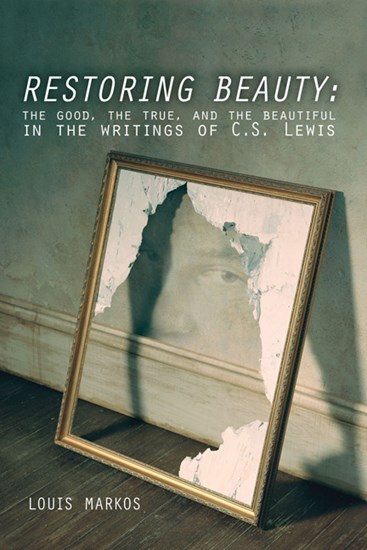 Restoring Beauty: The Good, the True, and the Beautiful in the Writings of C.S. Lewis, By Louis Markos
