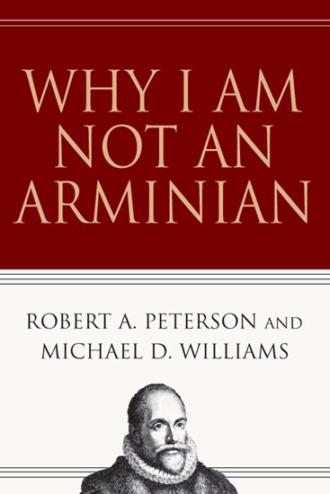 Why I Am Not an Arminian, By Robert A. Peterson and Michael D. Williams