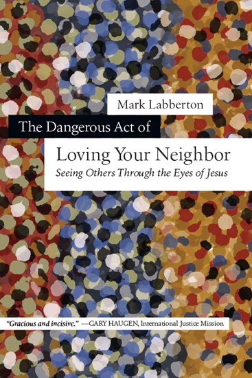 The Dangerous Act of Loving Your Neighbor: Seeing Others Through the Eyes of Jesus, By Mark Labberton