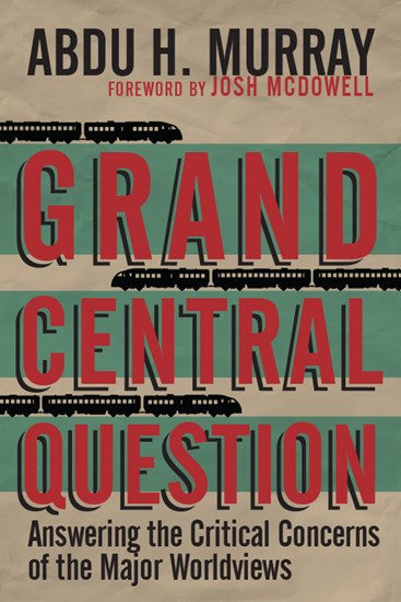 Grand Central Question: Answering the Critical Concerns of the Major Worldviews, By Abdu H. Murray