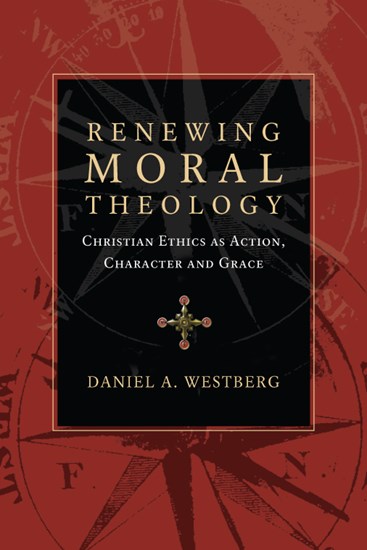 Renewing Moral Theology: Christian Ethics as Action, Character and Grace, By Daniel A. Westberg