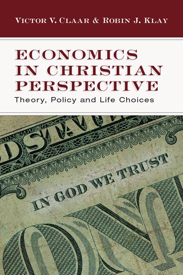 Economics in Christian Perspective: Theory, Policy and Life Choices, By Victor V. Claar and Robin J. Klay