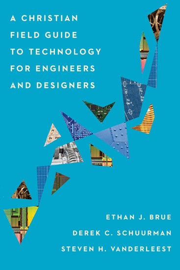 A Christian Field Guide to Technology for Engineers and Designers, By Ethan J. Brue and Derek C. Schuurman and Steven H. VanderLeest