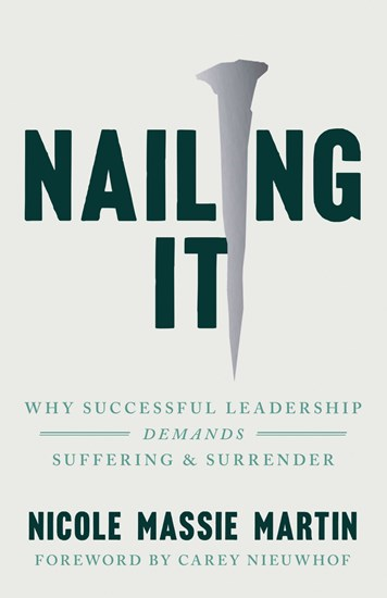 Nailing It: Why Successful Leadership Demands Suffering and Surrender, By Nicole Massie Martin