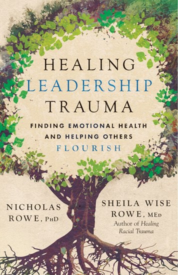 Healing Leadership Trauma: Finding Emotional Health and Helping Others Flourish, By Nicholas Rowe, PhD and Sheila Wise Rowe, MEd