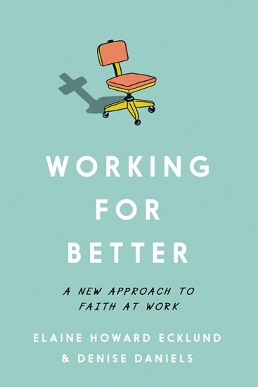 Working for Better: A New Approach to Faith at Work, By Elaine Howard Ecklund and Denise Daniels