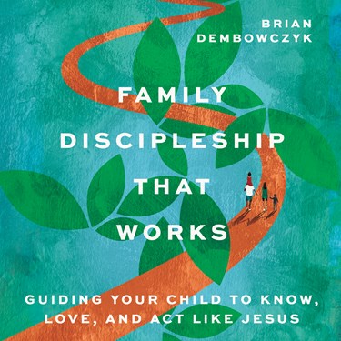 Family Discipleship That Works: Guiding Your Child to Know, Love, and Act Like Jesus, By Brian Dembowczyk
