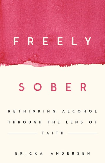 Freely Sober: Rethinking Alcohol Through the Lens of Faith, By Ericka Andersen
