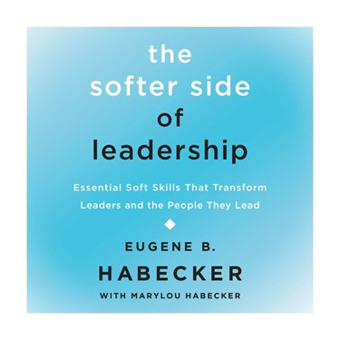 The Softer Side of Leadership: Essential Soft Skills That Transform Leaders and the People They Lead, By Eugene B. Habecker