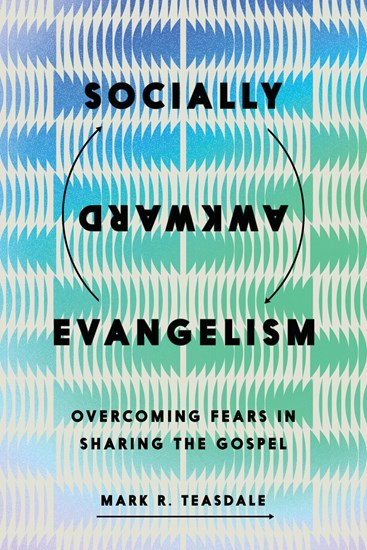 Socially Awkward Evangelism: Overcoming Fears in Sharing the Gospel, By Mark R. Teasdale