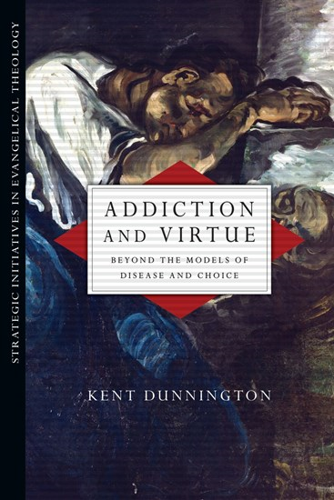 Addiction and Virtue: Beyond the Models of Disease and Choice, By Kent Dunnington