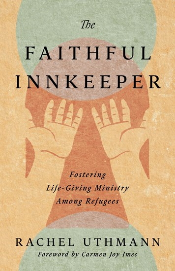 The Faithful Innkeeper: Fostering Life-Giving Ministry Among Refugees, By Rachel Uthmann